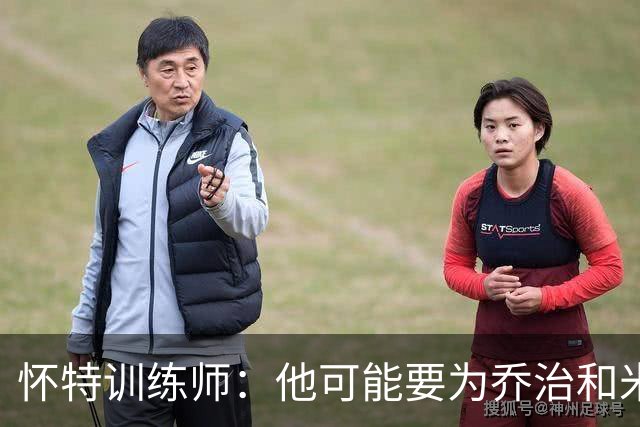 怀特训练师：他可能要为乔治&米切罗稍作让步 他很懂马祖拉的要求